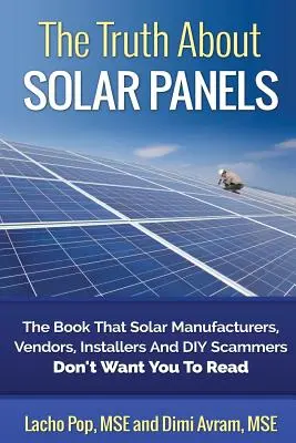 La vérité sur les panneaux solaires : Le livre que les fabricants, les vendeurs, les installateurs et les escrocs du secteur solaire ne veulent pas que vous lisiez. - The Truth about Solar Panels: The Book That Solar Manufacturers, Vendors, Installers and DIY Scammers Don't Want You to Read