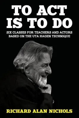 Agir, c'est faire : Six cours pour enseignants et acteurs basés sur la technique d'Uta Hagen - To Act Is to Do: Six Classes for Teachers and Actors Based on the Uta Hagen Technique