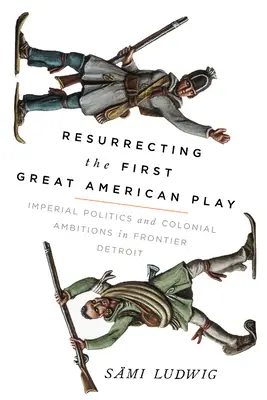 Ressusciter la première grande pièce de théâtre américaine : politique impériale et ambitions coloniales dans le Détroit de la Frontière - Resurrecting the First Great American Play: Imperial Politics and Colonial Ambitions in Frontier Detroit
