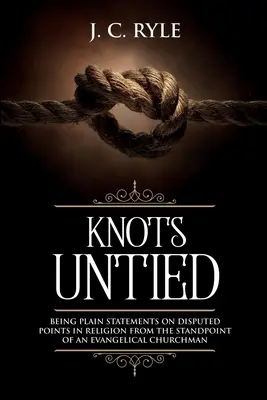 Knots Untied : Being Plain Statements on Disputed Points in Religion from the Standpoint of an Evangelical Churchman (Annotated) (Nœuds dénoués : déclarations simples sur des points contestés de la religion du point de vue d'un ecclésiastique évangélique) - Knots Untied: Being Plain Statements on Disputed Points in Religion from the Standpoint of an Evangelical Churchman (Annotated)