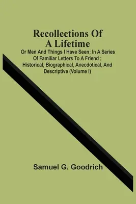 Souvenirs d'une vie : Ou les hommes et les choses que j'ai vus, dans une série de lettres familières à un ami, historiques, biographiques, anecdotiques et de la vie de tous les jours. - Recollections Of A Lifetime: Or Men And Things I Have Seen; In A Series Of Familiar Letters To A Friend; Historical, Biographical, Anecdotical, And