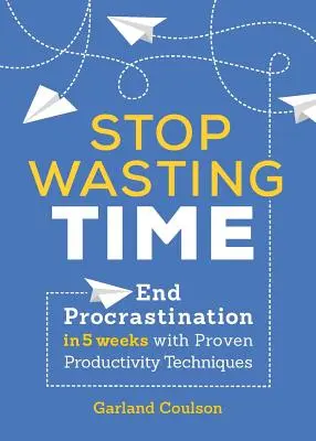 Stop Wasting Time : End Procrastination in 5 Weeks with Proven Productivity Techniques (Arrêtez de perdre votre temps : mettez fin à la procrastination en 5 semaines avec des techniques de productivité éprouvées) - Stop Wasting Time: End Procrastination in 5 Weeks with Proven Productivity Techniques