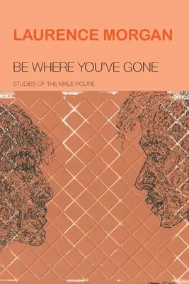 Be Where You've Gone : Studies of the Male Figure (Être là où tu es allé : études sur la figure masculine) - Be Where You've Gone: Studies of the Male Figure