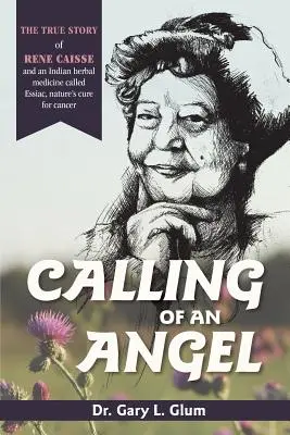 L'appel d'un ange : L'histoire vraie de René Caisse et d'une plante médicinale indienne appelée Essaic, le remède naturel contre le cancer - Calling of an Angel: The True Story of Rene Caisse and an Indian Herbal Medicine Called Essaic, Nature's Cure for Cancer