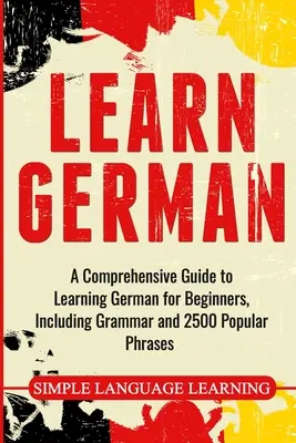 Apprendre l'allemand : Un guide complet pour apprendre l'allemand pour les débutants, y compris la grammaire et 2500 phrases populaires. - Learn German: A Comprehensive Guide to Learning German for Beginners, Including Grammar and 2500 Popular Phrases