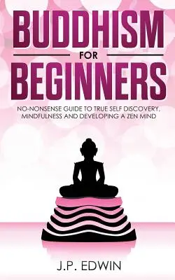 Le bouddhisme pour les débutants : Le bouddhisme pour les débutants : Guide pratique de la découverte de soi, de la pleine conscience et du développement d'un esprit zen - Buddhism for Beginners: No-nonsense Guide to True Self Discovery, Mindfulness and Developing a Zen Mind