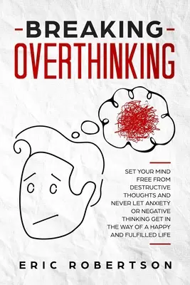 Breaking Overthinking : Libérez votre esprit des pensées destructrices et ne laissez jamais l'anxiété ou les pensées négatives vous empêcher d'être heureux et de vous épanouir. - Breaking Overthinking: Set Your Mind Free from Destructive Thoughts and Never let Anxiety or Negative Thinking get in the Way of a Happy and