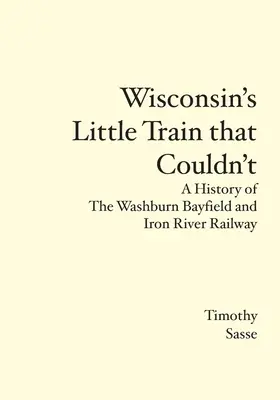 Le petit train du Wisconsin qui ne pouvait pas : Une histoire du chemin de fer Washburn Bayfield et Iron River - Wisconsin's Little Train that Couldn't: A History of The Washburn Bayfield and Iron River Railway