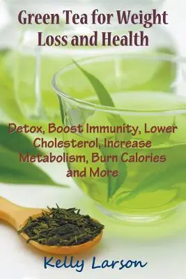 Le thé vert pour la perte de poids : Détoxifier, stimuler l'immunité, réduire le cholestérol, augmenter le métabolisme, brûler des calories et plus encore. - Green Tea for Weight Loss: Detox, Boost Immunity, Lower Cholesterol, Increase Metabolism, Burn Calories and More