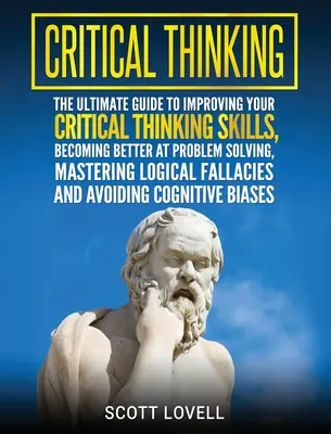 La pensée critique : Le guide ultime pour améliorer votre capacité de réflexion critique, devenir meilleur en résolution de problèmes, maîtriser la pensée logique. - Critical Thinking: The Ultimate Guide to Improving Your Critical Thinking Skills, Becoming Better at Problem Solving, Mastering Logical F