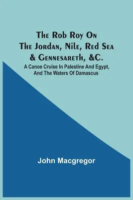 Le Rob Roy sur le Jourdain, le Nil, la Mer Rouge et Gennésareth, &C. : Une croisière en canoë en Palestine et en Égypte, et sur les eaux de Damas - The Rob Roy On The Jordan, Nile, Red Sea & Gennesareth, &C.: A Canoe Cruise In Palestine And Egypt, And The Waters Of Damascus