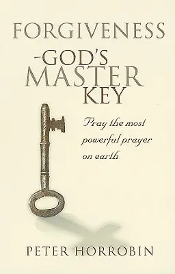 Le pardon - la clé principale de Dieu : La prière la plus puissante au monde - Forgiveness - God's Master Key: Pray The Most Powerful Prayer On Earth