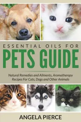 Guide des huiles essentielles pour animaux de compagnie : Remèdes naturels et maladies, recettes d'aromathérapie pour chats, chiens et autres animaux - Essential Oils For Pets Guide: Natural Remedies and Ailments, Aromatherapy Recipes For Cats, Dogs and Other Animals