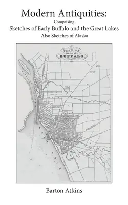 Modern Antiquities : Comprenant des croquis de Buffalo et des Grands Lacs, ainsi que des croquis de l'Alaska - Modern Antiquities: Comprising Sketches of Early Buffalo and the Great Lakes - Also Sketches of Alaska