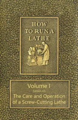 How to Run a Lathe - Volume I (Edition 43) L'entretien et le fonctionnement d'un tour à décolleter - How to Run a Lathe - Volume I (Edition 43) The Care and Operation of a Screw-Cutting Lathe