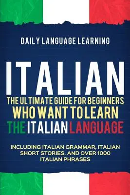 Italien : Le guide ultime pour les débutants qui veulent apprendre la langue italienne, y compris la grammaire italienne, les histoires courtes italiennes. - Italian: The Ultimate Guide for Beginners Who Want to Learn the Italian Language, Including Italian Grammar, Italian Short Stor