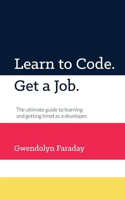 Apprendre à coder. Obtenez un emploi : Le guide ultime pour apprendre et se faire embaucher comme développeur. - Learn to Code. Get a Job: The Ultimate Guide to Learning and Getting Hired as a Developer.