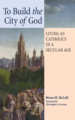 Construire la cité de Dieu : Vivre en tant que catholiques à une époque séculière - To Build the City of God: Living as Catholics in a Secular Age