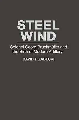 Vent d'acier : le colonel Georg Bruchmuller et la naissance de l'artillerie moderne - Steel Wind: Colonel Georg Bruchmuller and the Birth of Modern Artillery