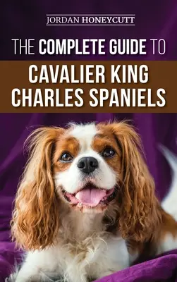 The Complete Guide to Cavalier King Charles Spaniels : Sélection, dressage, socialisation, soins et amour de votre nouveau chiot Cavalier. - The Complete Guide to Cavalier King Charles Spaniels: Selecting, Training, Socializing, Caring For, and Loving Your New Cavalier Puppy