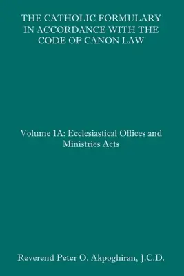 Le formulaire catholique en accord avec le Code de droit canonique : Volume 1A : Actes sur les offices et ministères ecclésiastiques - The Catholic Formulary in Accordance with the Code of Canon Law: Volume 1A: Ecclesiastical Offices and Ministries Acts