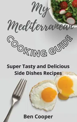 Mon guide de cuisine méditerranéenne : Recettes de plats d'accompagnement délicieux et savoureux - My Mediterranean Cooking Guide: Super Tasty and Delicious Side Dishes Recipes