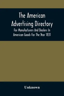 The American Advertising Directory, for Manufacturers and Dealers in American Goods for the Year 1831 (Répertoire publicitaire américain, pour les fabricants et les marchands de produits américains, pour l'année 1831) - The American Advertising Directory, For Manufacturers And Dealers In American Goods For The Year 1831