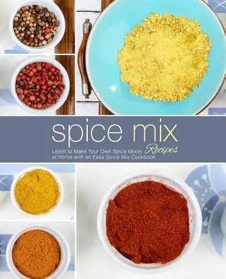 Recettes de mélanges d'épices : Apprenez à faire vos propres mélanges d'épices à la maison avec un livre de recettes de mélanges d'épices faciles (2e édition) - Spice Mix Recipes: Learn to Make Your Own Spice Mixes at Home with an Easy Spice Mix Cookbook (2nd Edition)