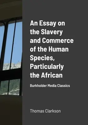 Essai sur l'esclavage et le commerce de l'espèce humaine, en particulier de l'espèce africaine : Burkholder Media Classics - An Essay on the Slavery and Commerce of the Human Species, Particularly the African: Burkholder Media Classics