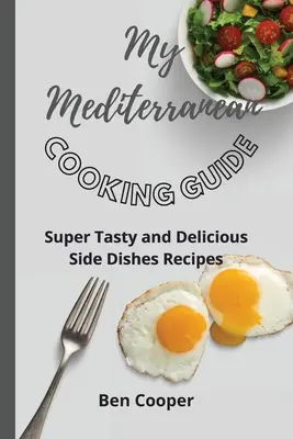 Mon guide de cuisine méditerranéenne : Recettes de plats d'accompagnement savoureux et délicieux - My Mediterranean Cooking Guide: Super Tasty and Delicious Side Dishes Recipes