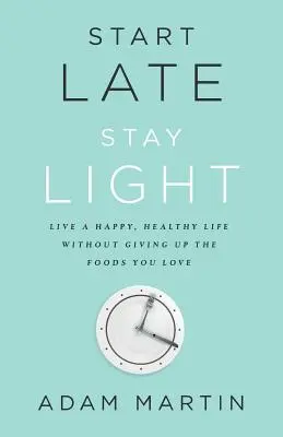 Commencer tard, rester léger : Vivre une vie heureuse et saine sans renoncer aux aliments que vous aimez - Start Late, Stay Light: Live a Happy, Healthy Life Without Giving Up the Foods You Love