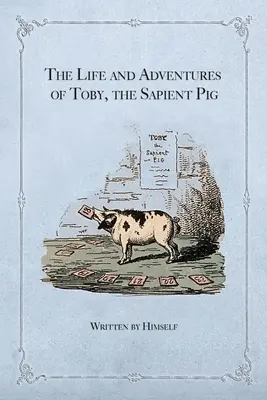 La vie et les aventures de Toby, le cochon savant : avec ses opinions sur les hommes et les manières - The Life and Adventures of Toby, the Sapient Pig: With His Opinions on Men and Manners