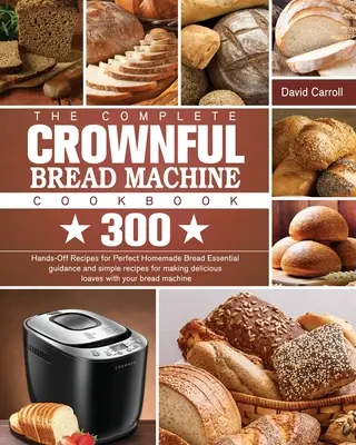 Le livre de cuisine complet de la machine à pain CROWNFUL : 300 Hands-Off Recipes for Perfect Homemade Bread Conseils essentiels et recettes simples pour préparer des pains délicieux. - The Complete CROWNFUL Bread Machine Cookbook: 300 Hands-Off Recipes for Perfect Homemade Bread Essential guidance and simple recipes for making delici