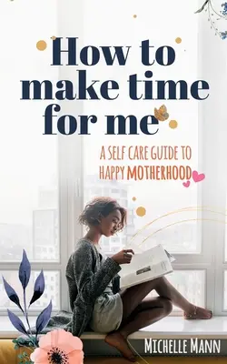 Comment prendre du temps pour moi : Un guide de soins personnels pour une maternité heureuse - How to Make Time for me: A Self-Care Guide to Happy Motherhood