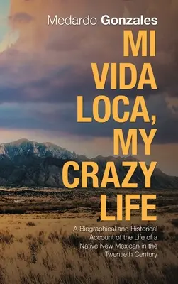 Mi Vida Loca, My Crazy Life : Un récit biographique et historique de la vie d'un natif du Nouveau-Mexique au vingtième siècle - Mi Vida Loca, My Crazy Life: A Biographical and Historical Account of the Life of a Native New Mexican in the Twentieth Century