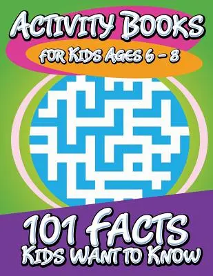 Livres d'activités pour les enfants de 6 à 8 ans (101 faits que les enfants veulent connaître) - Activity Books for Kids Ages 6 - 8 (101 Facts Kids Want to Know)