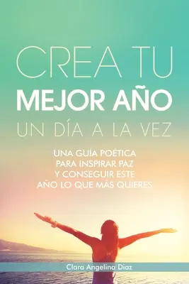 Crea Tu Mejor Ao Un Da a La Vez : Una Gua Potica Para Inspirar Paz Y Conseguir Este Ao Lo Que Mas Quieres - Crea Tu Mejor Ao Un Da a La Vez: Una Gua Potica Para Inspirar Paz Y Conseguir Este Ao Lo Que Mas Quieres