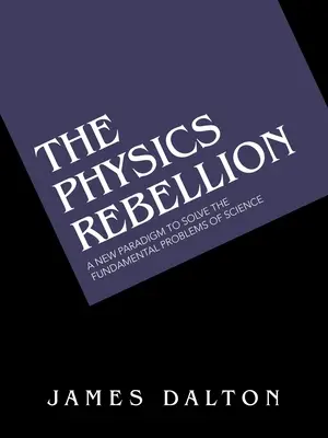 La rébellion de la physique : Un nouveau paradigme pour résoudre les problèmes fondamentaux de la science - The Physics Rebellion: A New Paradigm to Solve the Fundamental Problems of Science