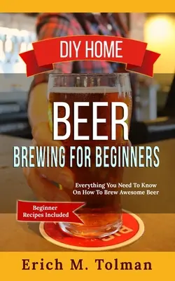 Le brassage de la bière à domicile pour les débutants : Tout ce que vous devez savoir sur la façon de brasser une bière géniale (recettes pour débutants incluses) - DIY Home Beer Brewing For Beginners: Everything You Need To Know On How To Brew Awesome Beer (Beginner Recipes Included)