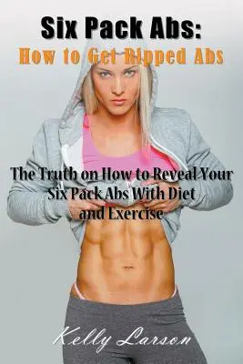 Six Pack Abs : Comment obtenir des abdominaux déchirés : La vérité sur la façon de révéler vos abdominaux avec un régime et de l'exercice. - Six Pack Abs: How to Get Ripped Abs: The Truth on How to Reveal Your Six Pack Abs with Diet and Exercise