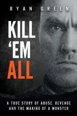 Kill 'Em All : Une histoire vraie d'abus, de vengeance et la fabrication d'un monstre - Kill 'Em All: A True Story of Abuse, Revenge and the Making of a Monster