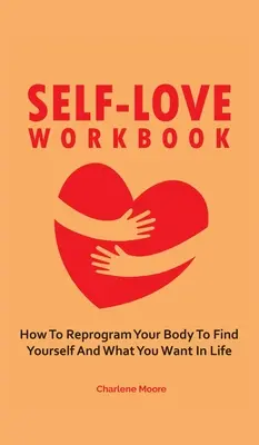 Manuel de l'amour de soi : Comment reprogrammer votre corps pour vous trouver et trouver ce que vous voulez dans la vie - Self-Love Workbook: How To Reprogram Your Body To Find Yourself And What You Want In Life