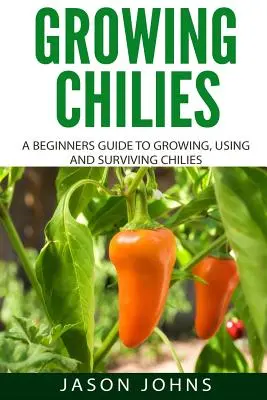 Les piments - Un guide pour les débutants pour cultiver, utiliser et survivre aux piments : Tout ce que vous devez savoir pour réussir à cultiver des piments à la maison - Growing Chilies - A Beginners Guide To Growing, Using, and Surviving Chilies: Everything You Need To Know To Successfully Grow Chilies At Home