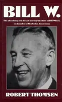 Bill W : L'histoire passionnante et profondément émouvante de la vie de Bill Wilson, cofondateur des Alcooliques anonymes - Bill W: The Absorbing and Deeply Moving Life Story of Bill Wilson, Co-Founder of Alcoholics Anonymous