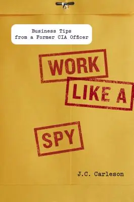 Travailler comme un espion : Conseils d'affaires d'un ancien officier de la CIA - Work Like a Spy: Business Tips from a Former CIA Officer