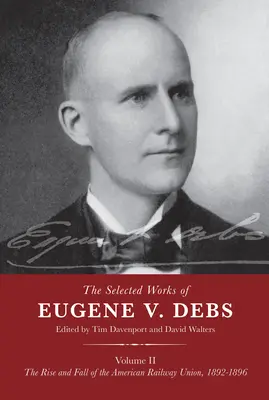 The Selected Works of Eugene V. Debs Volume II : The Rise and Fall of the American Railway Union, 1892-1896 (Œuvres choisies d'Eugene V. Debs Volume II : L'ascension et la chute de l'American Railway Union, 1892-1896) - The Selected Works of Eugene V. Debs Volume II: The Rise and Fall of the American Railway Union, 1892-1896