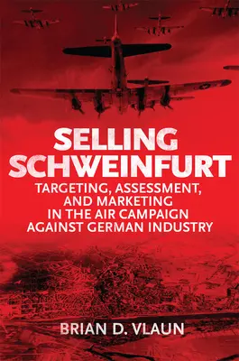 Vendre Schweinfurt : Évaluation du ciblage et marketing dans la campagne aérienne contre l'industrie allemande - Selling Schweinfurt: Targeting Assessment and Marketing in the Air Campaign Against German Industry