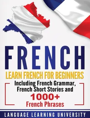 Le français : Apprendre le français pour les débutants, y compris la grammaire française, des histoires courtes en français et plus de 1000 phrases en français. - French: Learn French For Beginners Including French Grammar, French Short Stories and 1000+ French Phrases