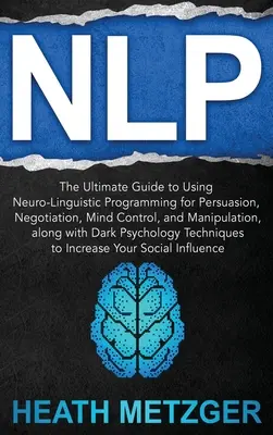 Nlp : Le guide ultime de l'utilisation de la programmation neurolinguistique pour la persuasion, la négociation, le contrôle mental et la manipulation, - Nlp: The Ultimate Guide to Using Neuro-Linguistic Programming for Persuasion, Negotiation, Mind Control, and Manipulation,
