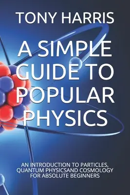 Un guide simple de la physique populaire : Une introduction aux particules, à la physique quantique et à la cosmologie pour les débutants absolus - A Simple Guide to Popular Physics: An Introduction to Particles, Quantum Physicsand Cosmology for Absolute Beginners